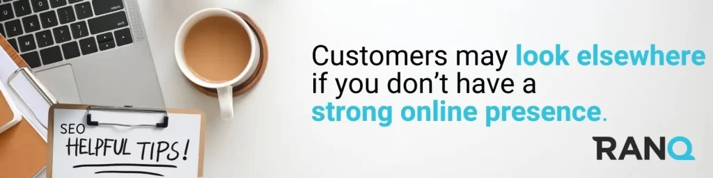 Customers may look elsewhere if you don’t have a strong online presence.